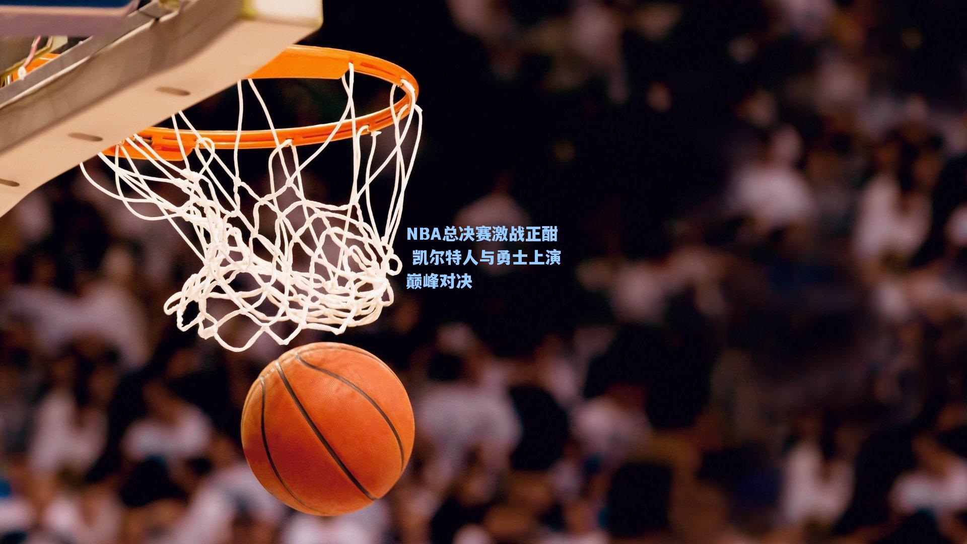【金年会首页】NBA总决赛激战正酣 凯尔特人与勇士上演巅峰对决