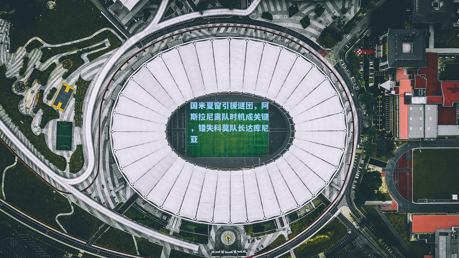 【金年会共享体育平台】国米夏窗引援谜团，阿斯拉尼离队时机成关键，错失科莫队长达库尼亚