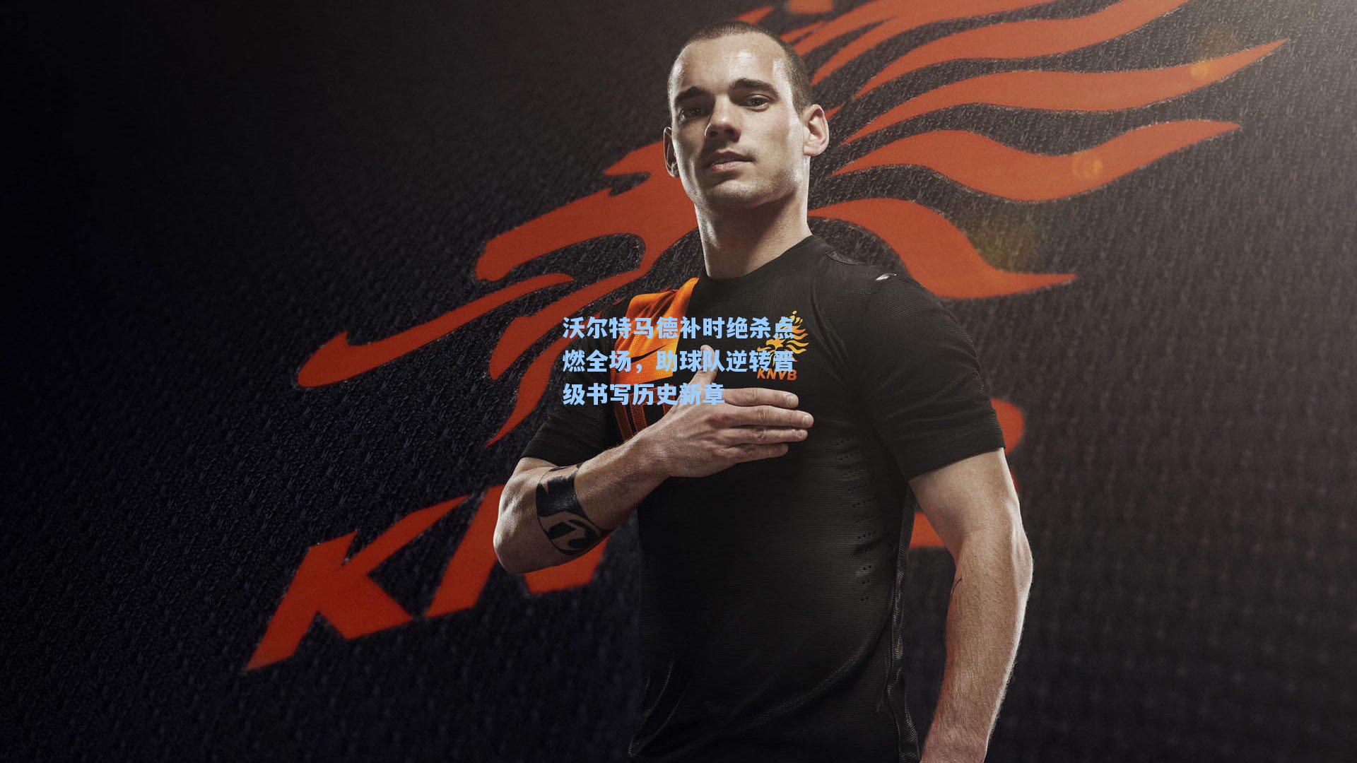 【金年会共享体育平台】沃尔特马德补时绝杀点燃全场，助球队逆转晋级书写历史新章