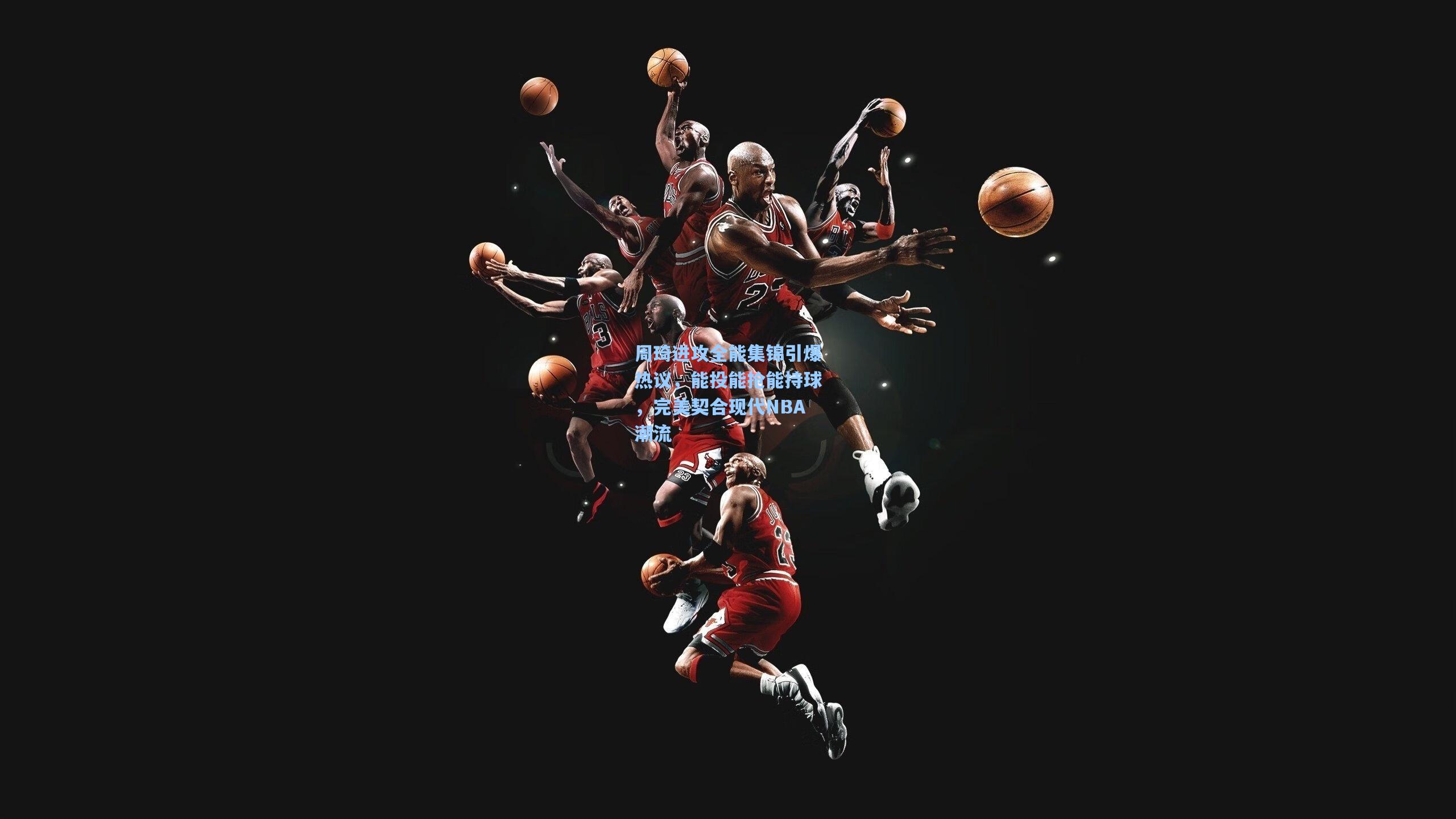 金年会首页_周琦进攻全能集锦引爆热议，能投能抢能持球，完美契合现代NBA潮流