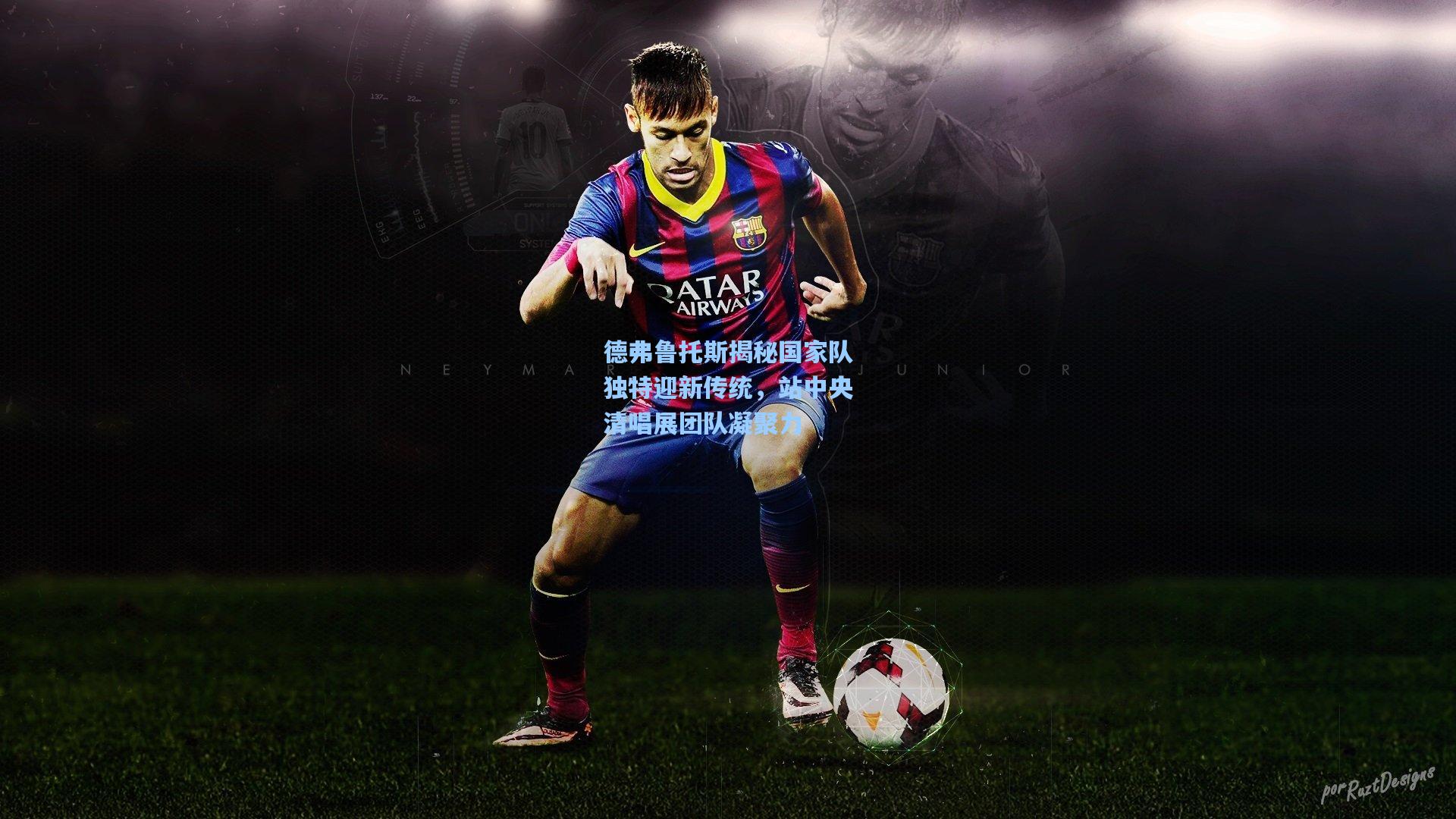 金年会共享体育平台_德弗鲁托斯揭秘国家队独特迎新传统，站中央清唱展团队凝聚力