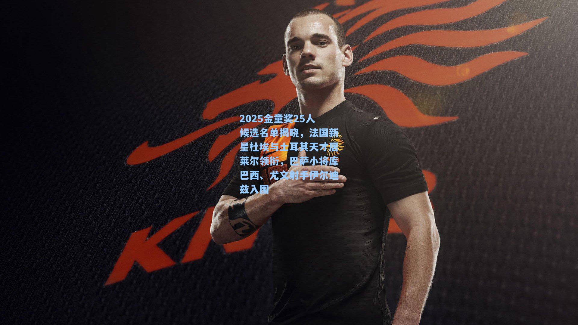 2025金童奖25人候选名单揭晓，法国新星杜埃与土耳其天才居莱尔领衔，巴萨小将库巴西、尤文射手伊尔迪兹入围