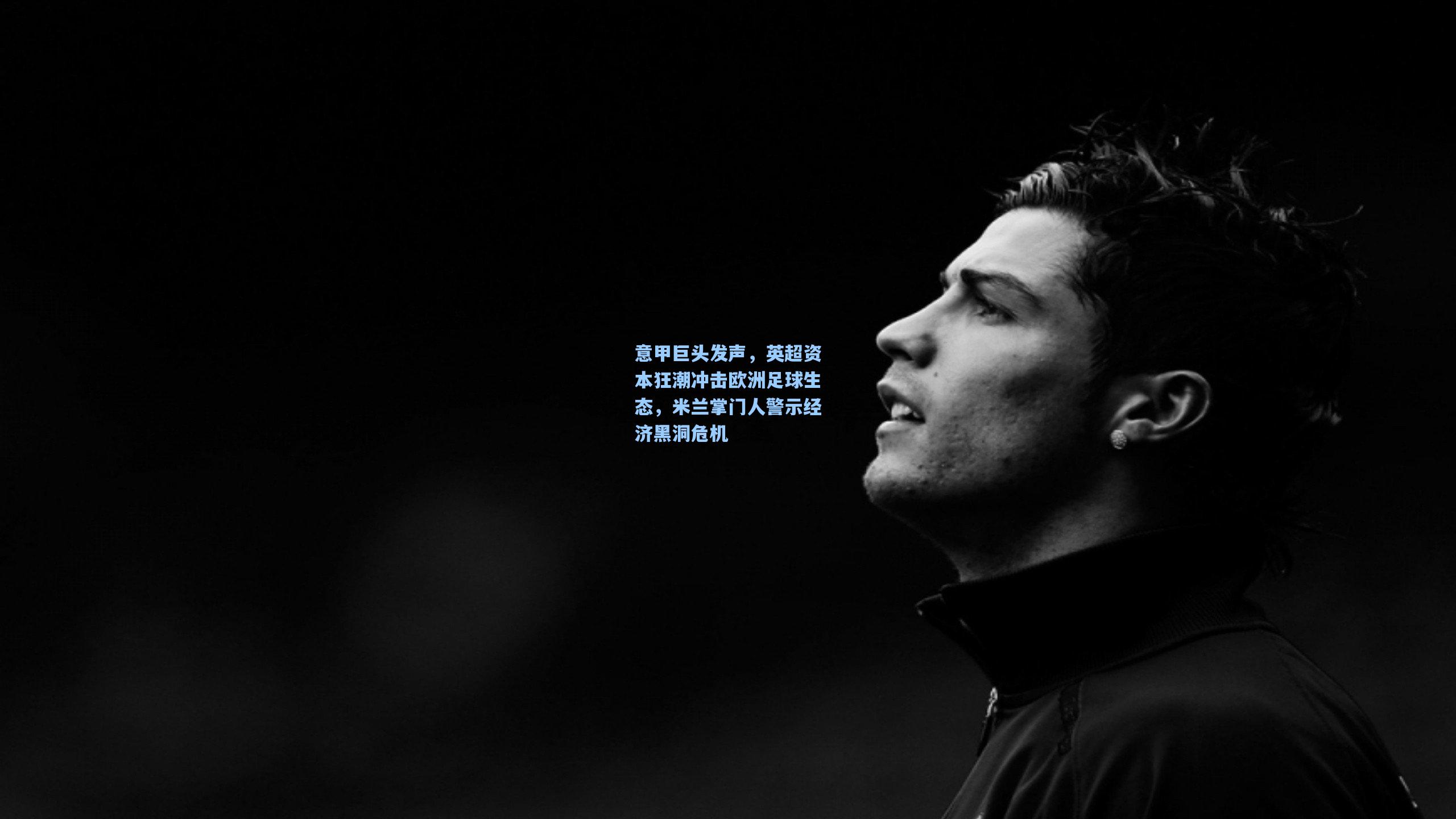 【金年会首页】意甲巨头发声，英超资本狂潮冲击欧洲足球生态，米兰掌门人警示经济黑洞危机