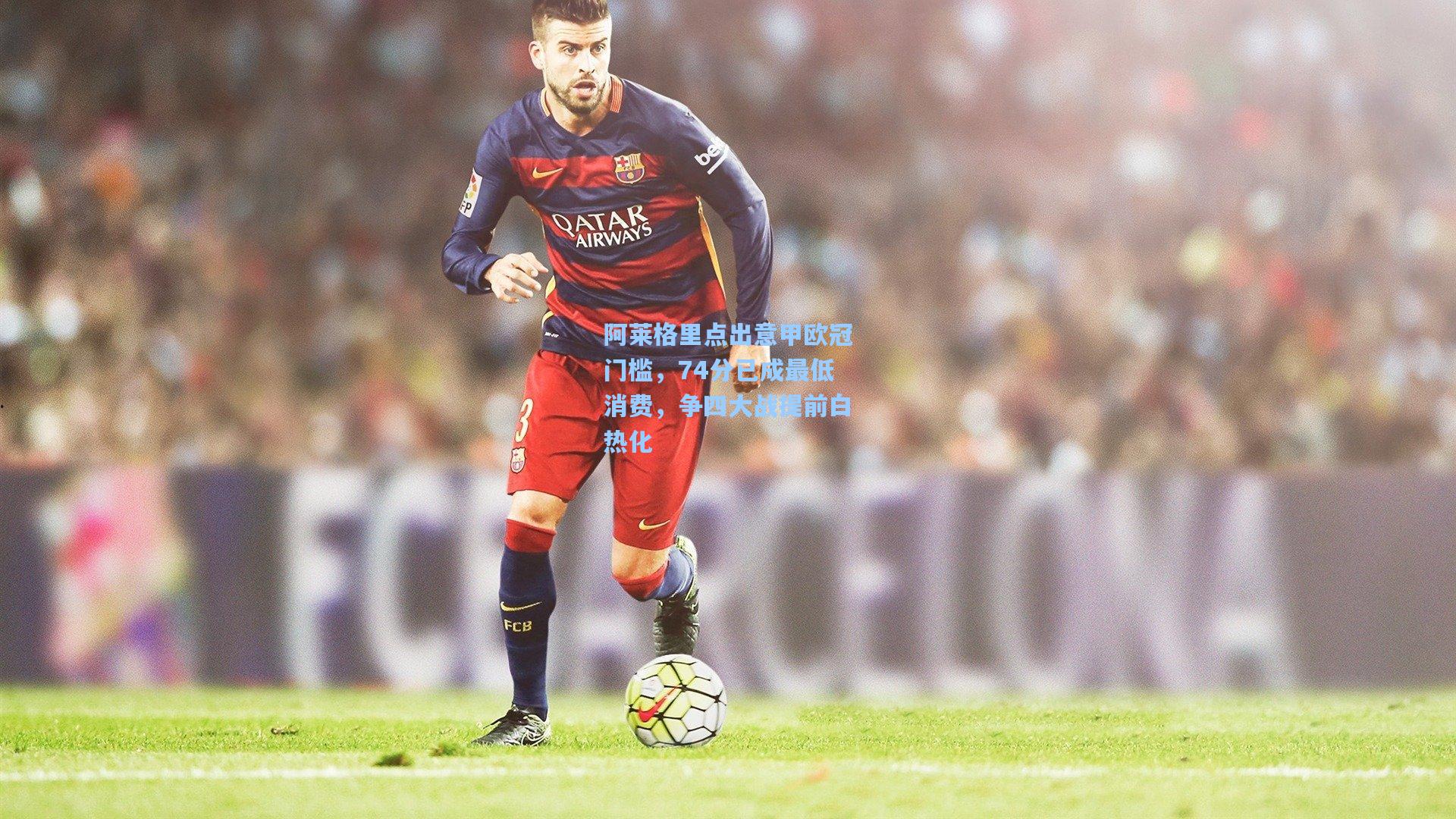 阿莱格里点出意甲欧冠门槛，74分已成最低消费，争四大战提前白热化