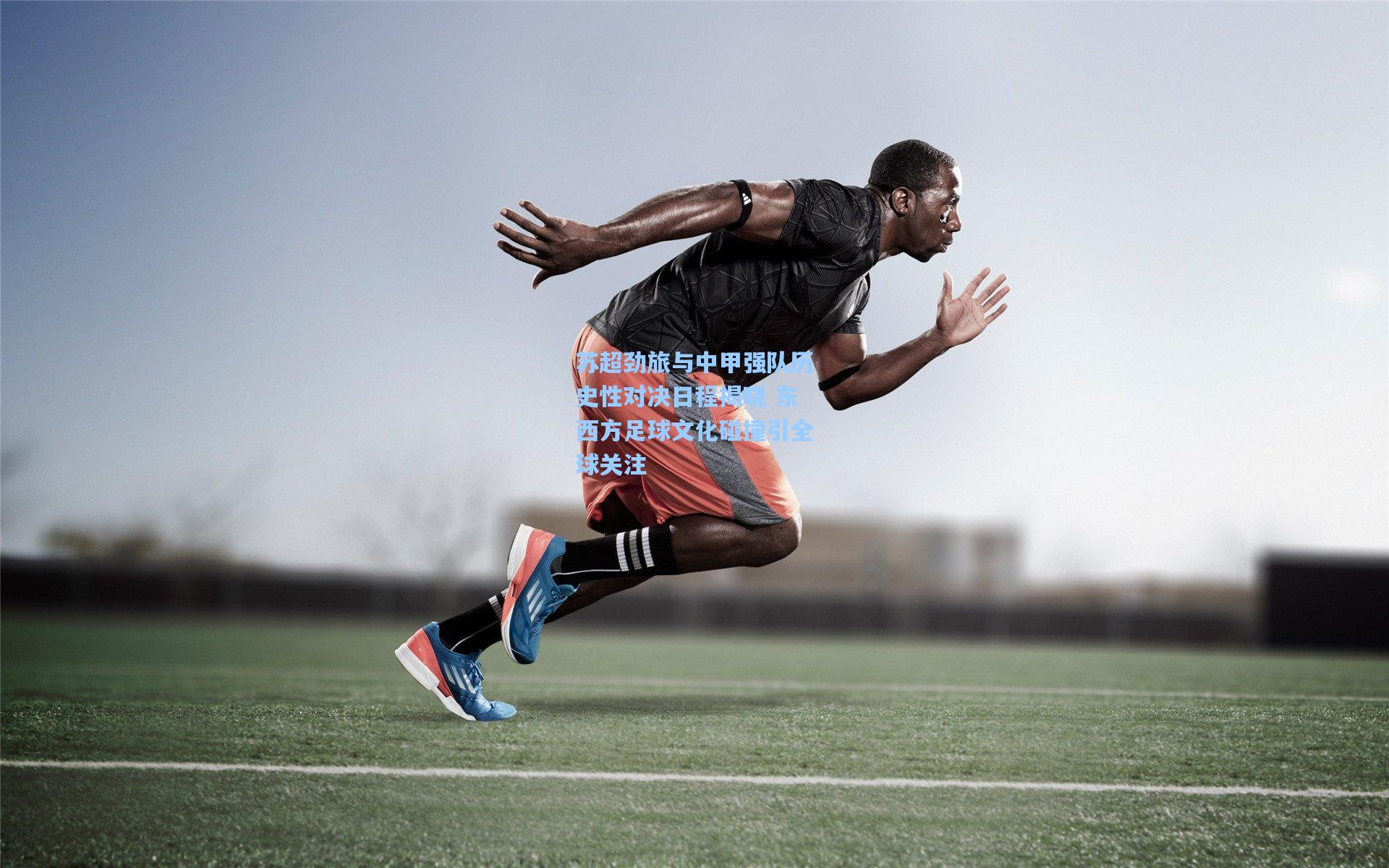 苏超劲旅与中甲强队历史性对决日程揭晓 东西方足球文化碰撞引全球关注