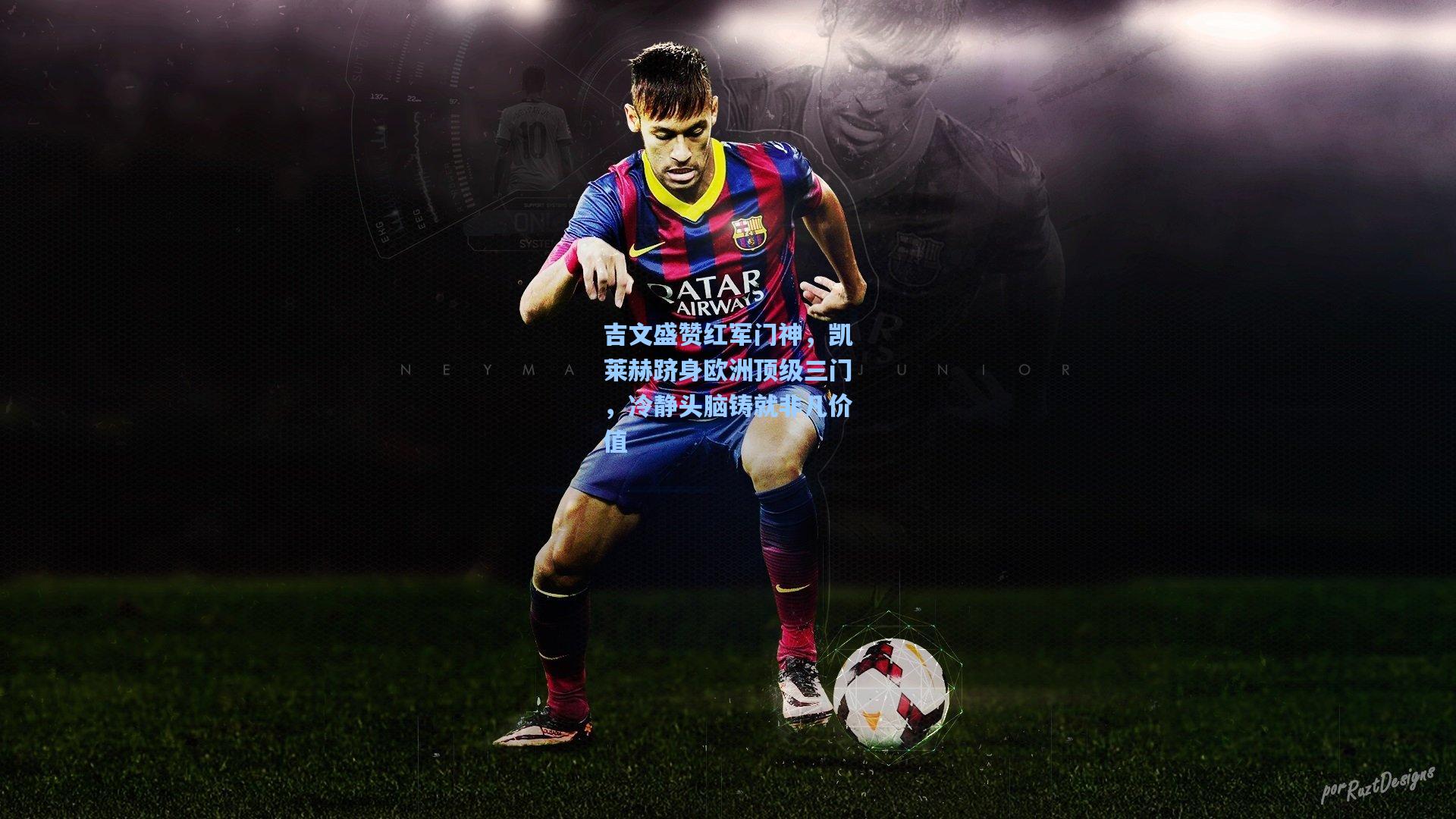 金年会入口-吉文盛赞红军门神，凯莱赫跻身欧洲顶级三门，冷静头脑铸就非凡价值