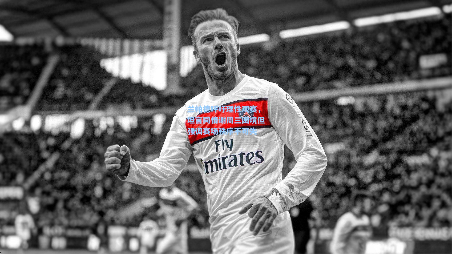 金年会共享体育平台_兰帕德呼吁理性观赛，坦言同情谢周三困境但强调赛场秩序不可失