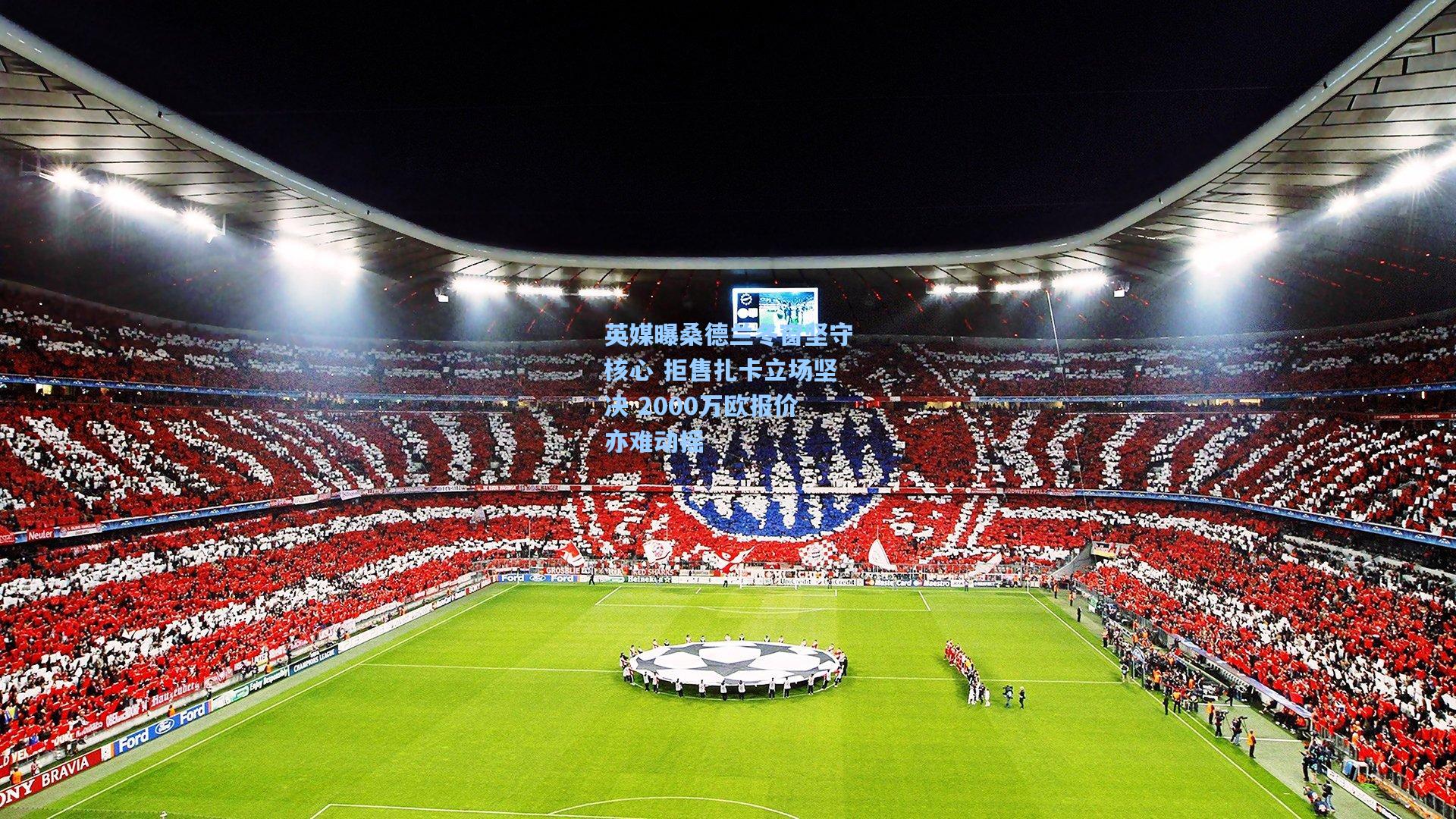 【金年会登录入口】英媒曝桑德兰冬窗坚守核心 拒售扎卡立场坚决 2000万欧报价亦难动摇