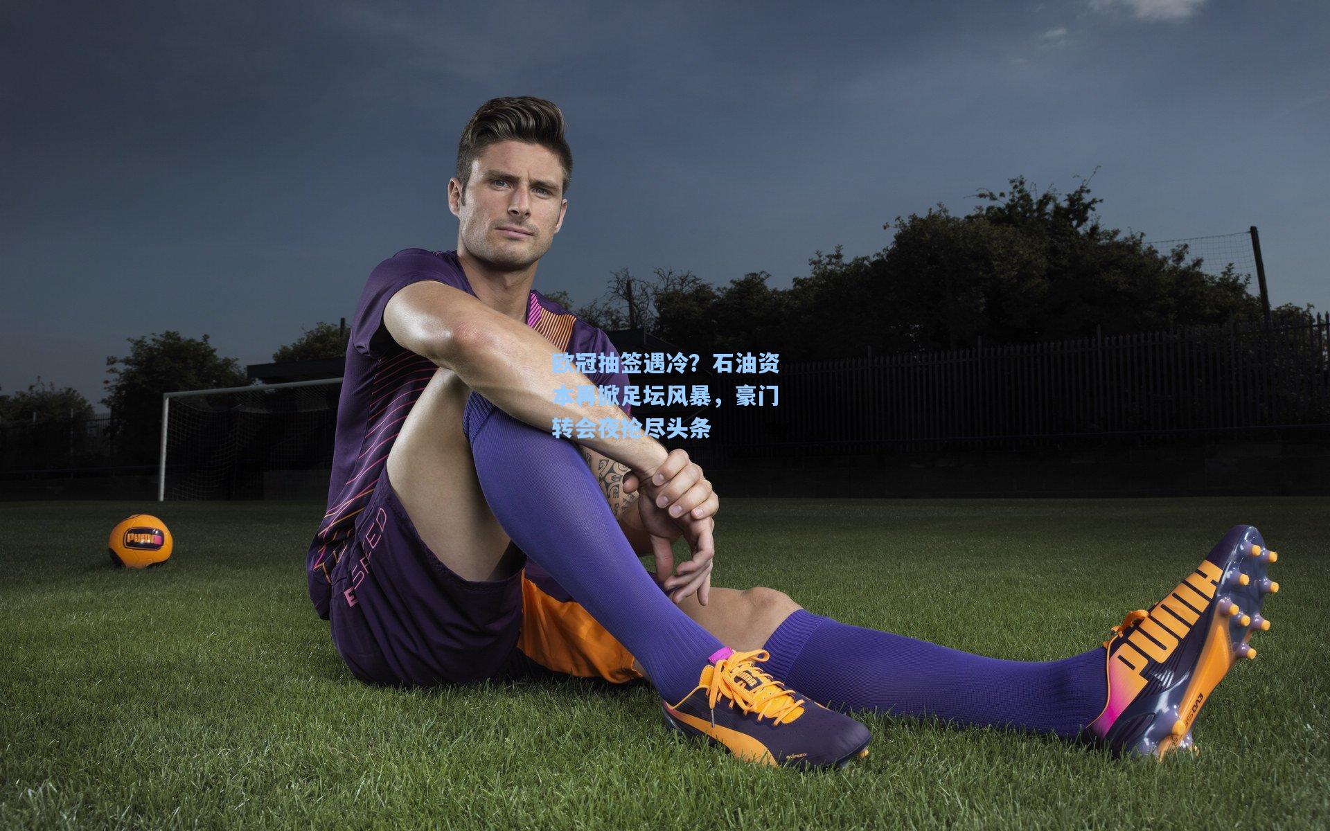 金年会首页|欧冠抽签遇冷？石油资本再掀足坛风暴，豪门转会夜抢尽头条