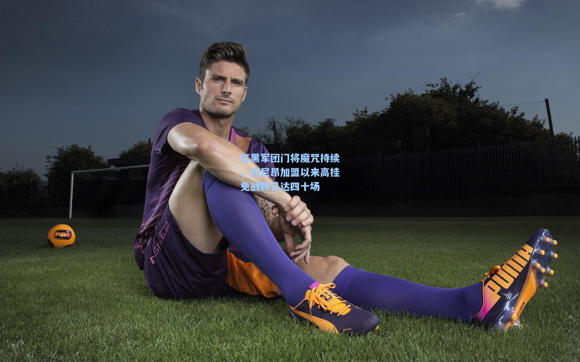 金年会共享体育平台_红黑军团门将魔咒持续，迈尼昂加盟以来高挂免战牌已达四十场