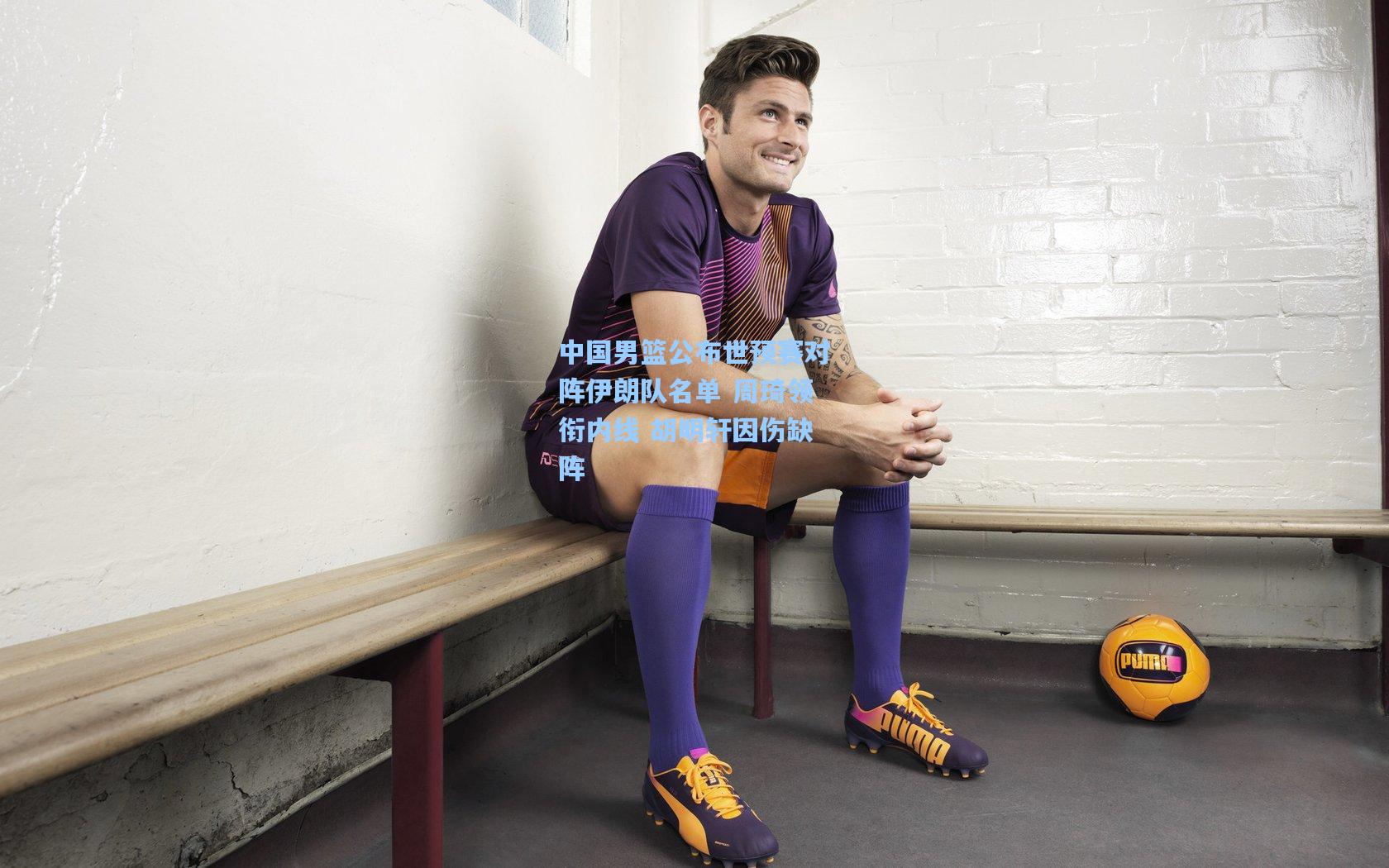 金年会首页-中国男篮公布世预赛对阵伊朗队名单 周琦领衔内线 胡明轩因伤缺阵