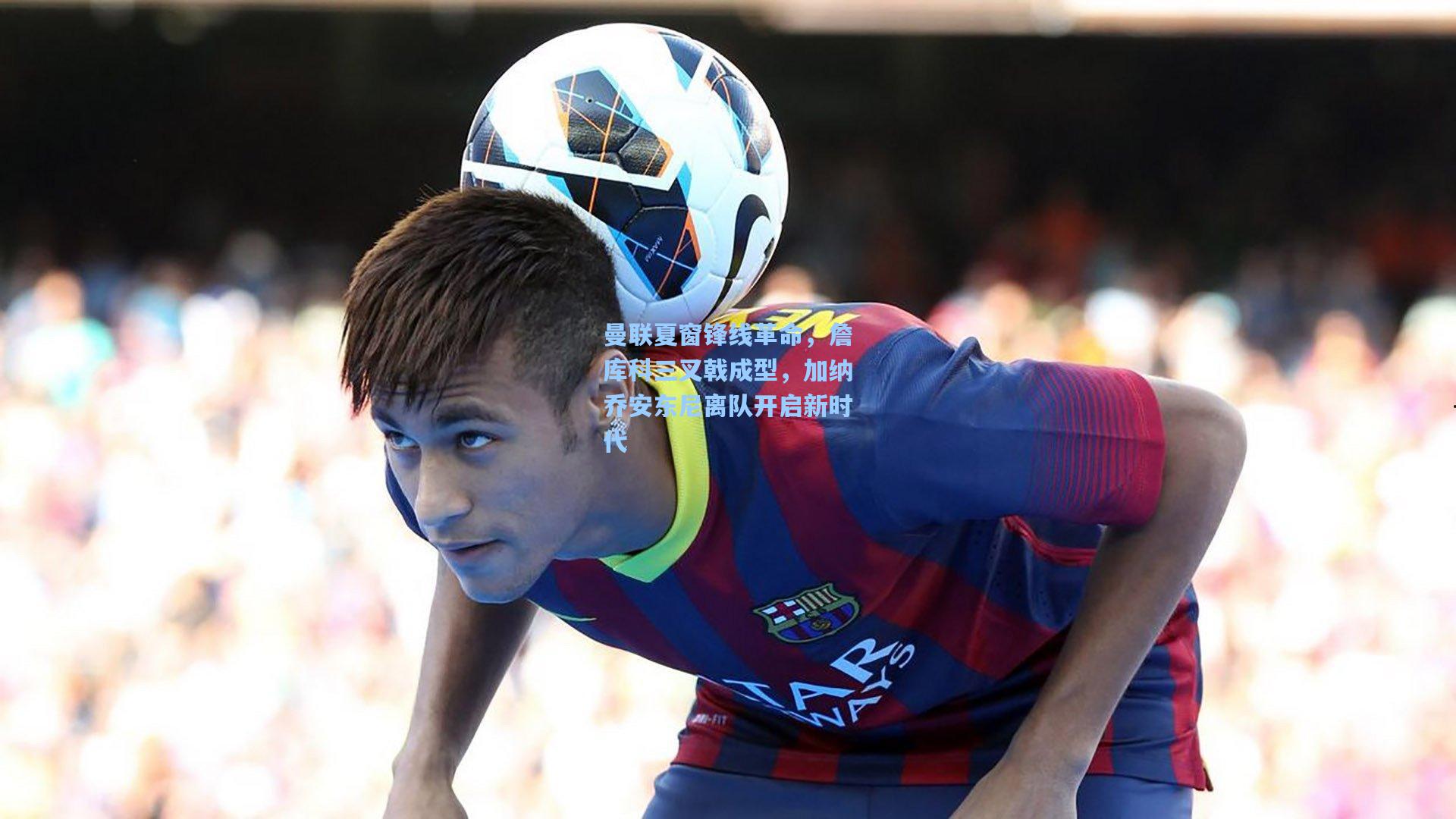 曼联夏窗锋线革命,詹库科三叉戟成型,加纳乔安东尼离队开启新时代