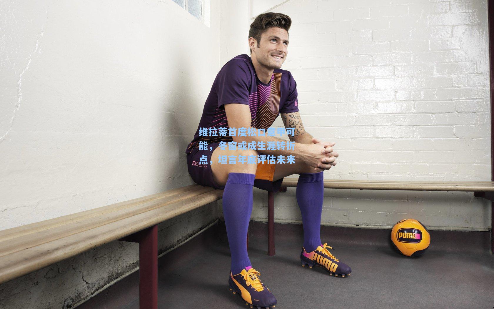 【金年会入口】维拉蒂首度松口意甲可能，冬窗或成生涯转折点，坦言年底评估未来